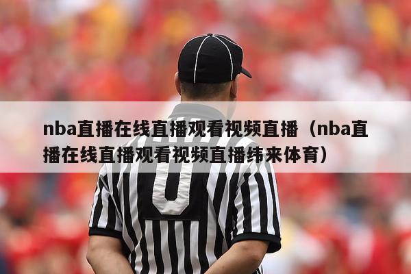 nba直播在线直播观看视频直播（nba直播在线直播观看视频直播纬来体育）