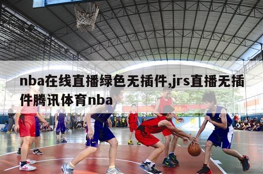 nba在线直播绿色无插件,jrs直播无插件腾讯体育nba