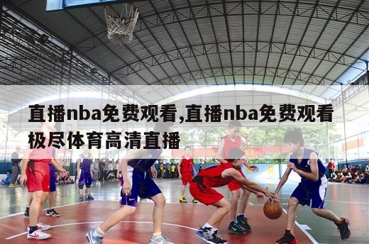 直播nba免费观看,直播nba免费观看 极尽体育高清直播