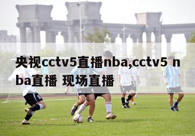 央视cctv5直播nba,cctv5 nba直播 现场直播