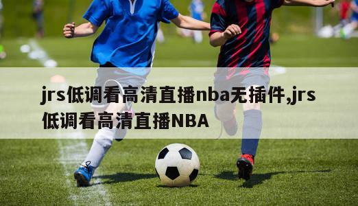 jrs低调看高清直播nba无插件,jrs低调看高清直播NBA