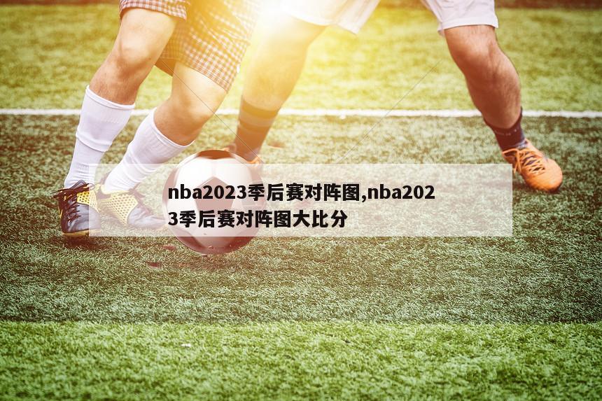 nba2023季后赛对阵图,nba2023季后赛对阵图大比分