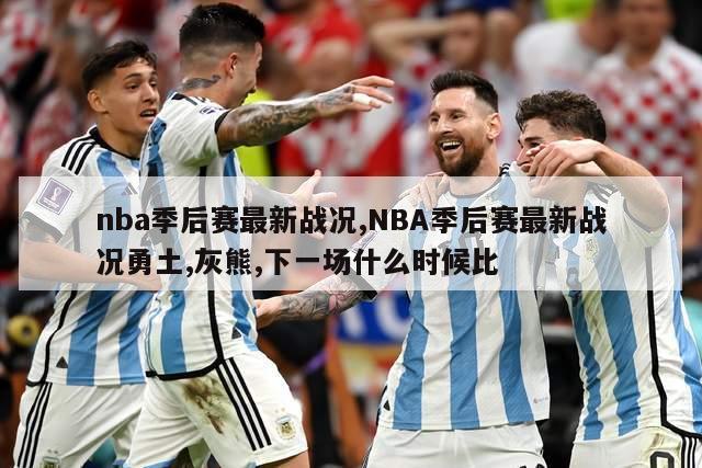 nba季后赛最新战况,NBA季后赛最新战况勇土,灰熊,下一场什么时候比