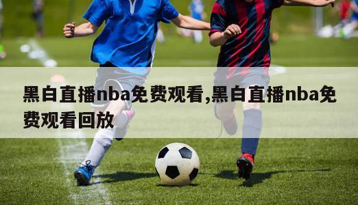 黑白直播nba免费观看,黑白直播nba免费观看回放