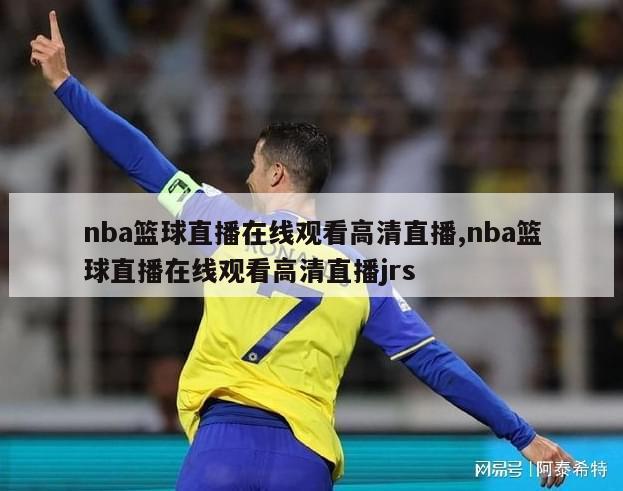 nba篮球直播在线观看高清直播,nba篮球直播在线观看高清直播jrs