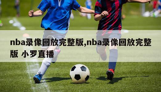 nba录像回放完整版,nba录像回放完整版 小罗直播