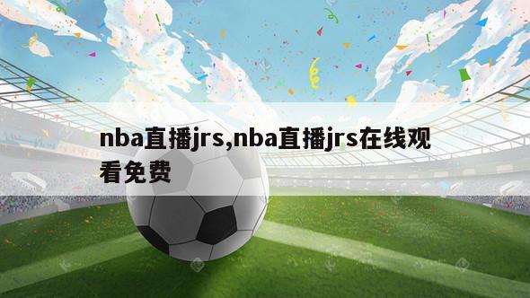 nba直播jrs,nba直播jrs在线观看免费