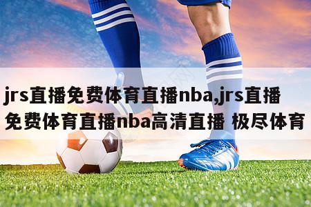 jrs直播免费体育直播nba,jrs直播免费体育直播nba高清直播 极尽体育