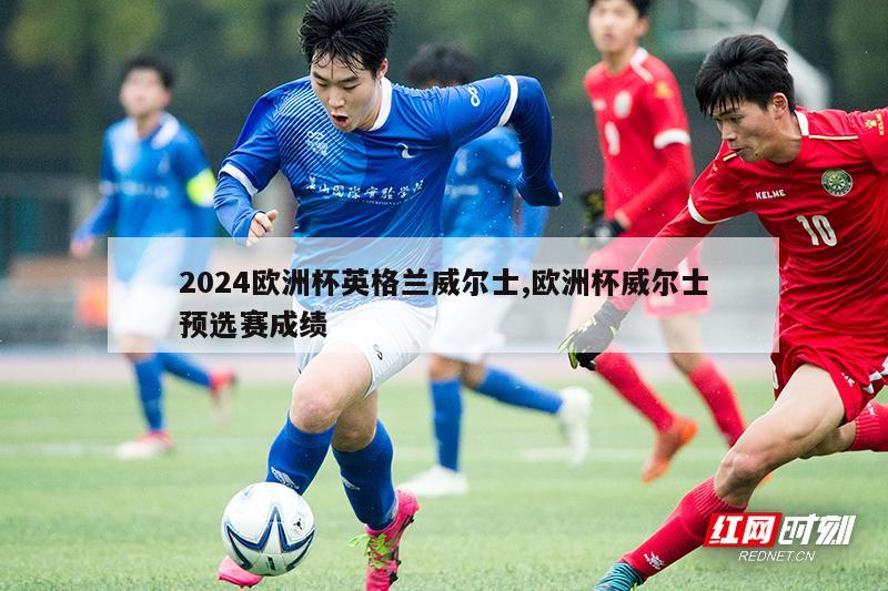 2024欧洲杯英格兰威尔士,欧洲杯威尔士预选赛成绩