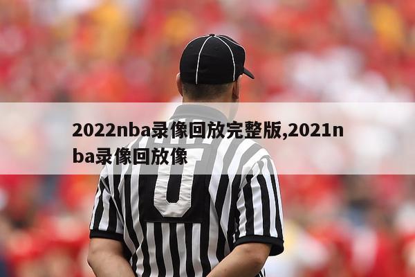 2022nba录像回放完整版,2021nba录像回放像