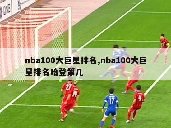 nba100大巨星排名,nba100大巨星排名哈登第几