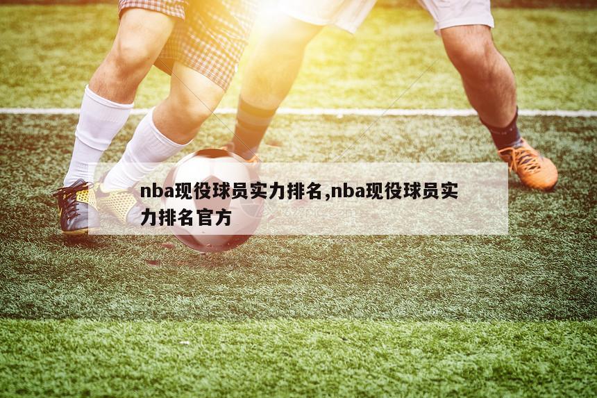 nba现役球员实力排名,nba现役球员实力排名官方