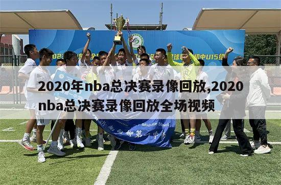 2020年nba总决赛录像回放,2020nba总决赛录像回放全场视频