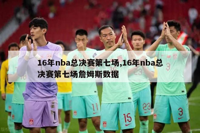 16年nba总决赛第七场,16年nba总决赛第七场詹姆斯数据