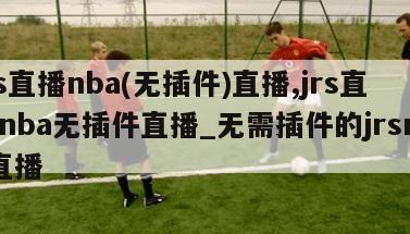 jrs直播nba(无插件)直播,jrs直播nba无插件直播_无需插件的jrsnba直播