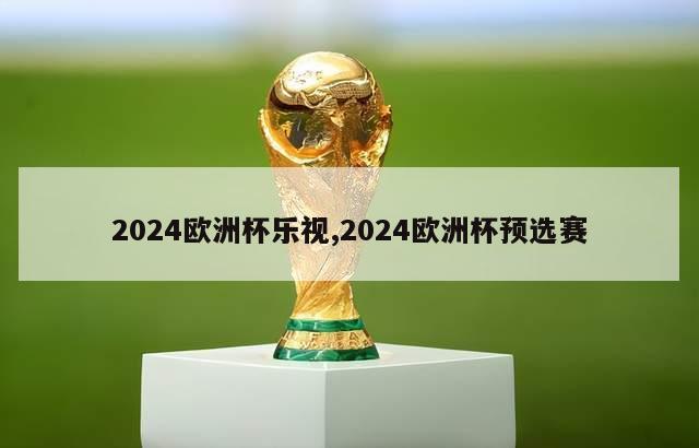 2024欧洲杯乐视,2024欧洲杯预选赛