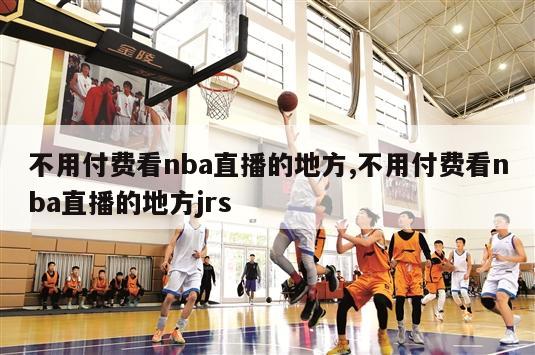 不用付费看nba直播的地方,不用付费看nba直播的地方jrs