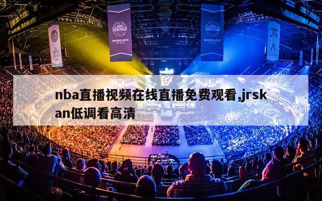 nba直播视频在线直播免费观看,jrskan低调看高清