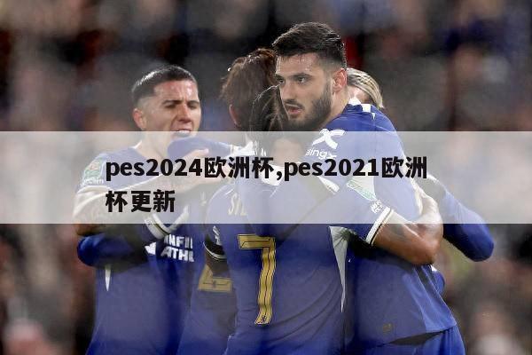 pes2024欧洲杯,pes2021欧洲杯更新